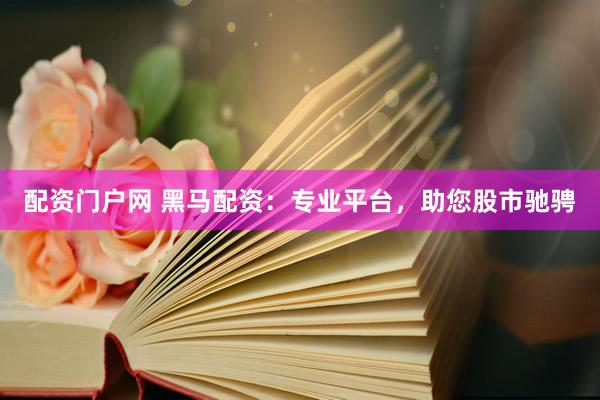 配资门户网 黑马配资：专业平台，助您股市驰骋