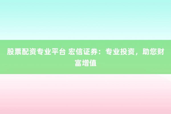 股票配资专业平台 宏信证券：专业投资，助您财富增值