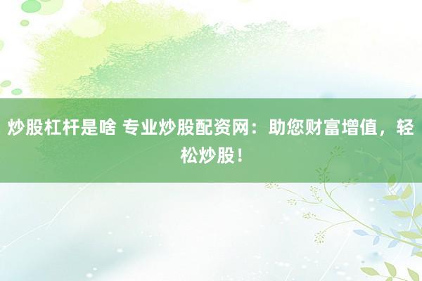 炒股杠杆是啥 专业炒股配资网：助您财富增值，轻松炒股！