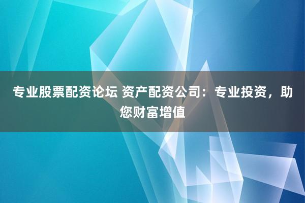 专业股票配资论坛 资产配资公司：专业投资，助您财富增值