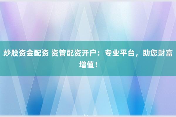 炒股资金配资 资管配资开户：专业平台，助您财富增值！