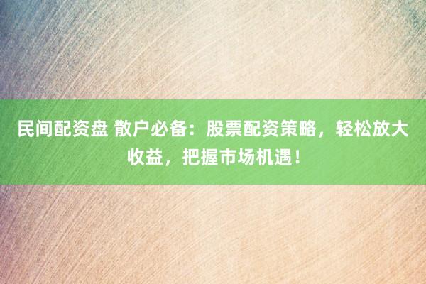 民间配资盘 散户必备：股票配资策略，轻松放大收益，把握市场机遇！
