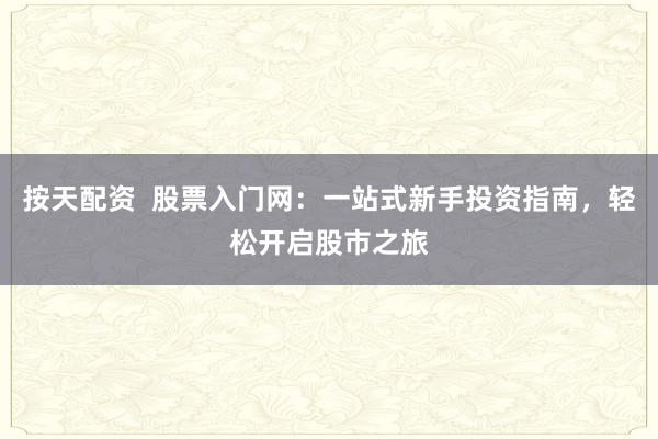按天配资  股票入门网：一站式新手投资指南，轻松开启股市之旅