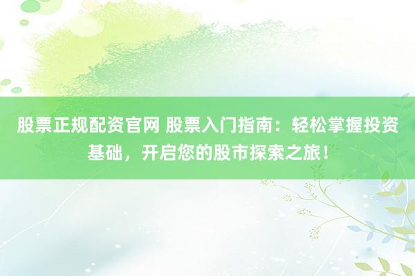 股票正规配资官网 股票入门指南：轻松掌握投资基础，开启您的股市探索之旅！