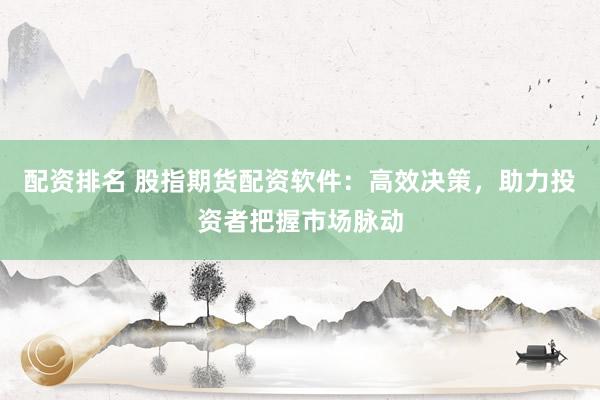 配资排名 股指期货配资软件：高效决策，助力投资者把握市场脉动