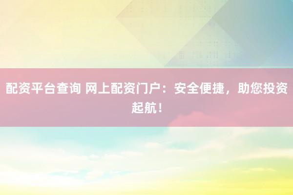 配资平台查询 网上配资门户：安全便捷，助您投资起航！
