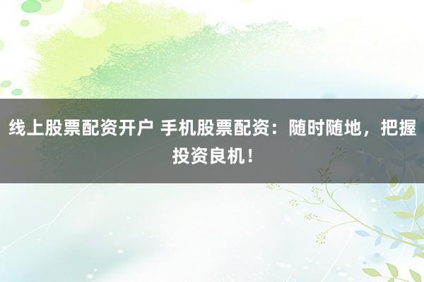 线上股票配资开户 手机股票配资：随时随地，把握投资良机！
