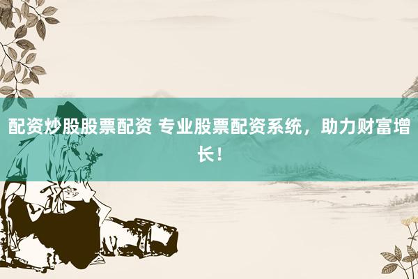 配资炒股股票配资 专业股票配资系统，助力财富增长！