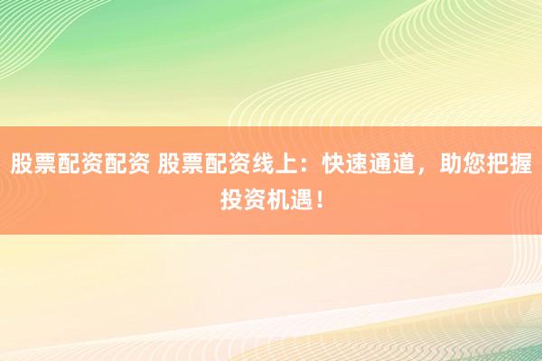 股票配资配资 股票配资线上：快速通道，助您把握投资机遇！
