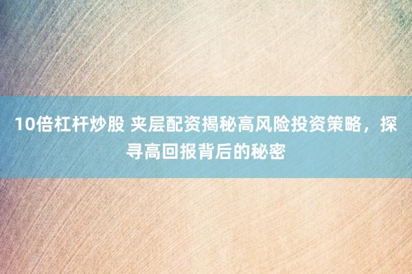 10倍杠杆炒股 夹层配资揭秘高风险投资策略，探寻高回报背后的秘密