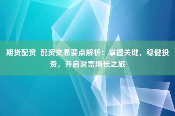 期货配资  配资交易要点解析：掌握关键，稳健投资，开启财富增长之旅