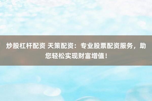 炒股杠杆配资 天策配资：专业股票配资服务，助您轻松实现财富增值！