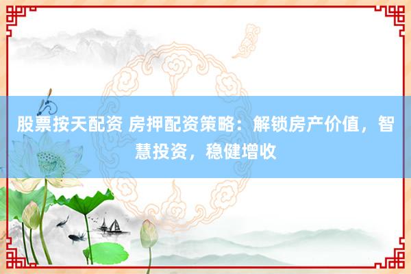 股票按天配资 房押配资策略：解锁房产价值，智慧投资，稳健增收