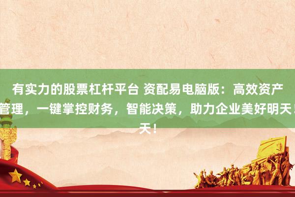 有实力的股票杠杆平台 资配易电脑版：高效资产管理，一键掌控财务，智能决策，助力企业美好明天！
