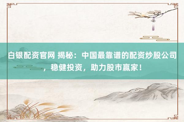 白银配资官网 揭秘：中国最靠谱的配资炒股公司，稳健投资，助力股市赢家！