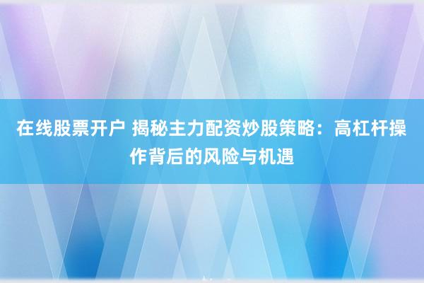 在线股票开户 揭秘主力配资炒股策略：高杠杆操作背后的风险与机遇