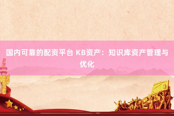 国内可靠的配资平台 KB资产：知识库资产管理与优化
