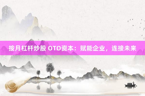 按月杠杆炒股 OTO资本：赋能企业，连接未来