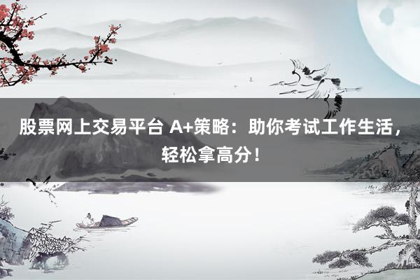 股票网上交易平台 A+策略：助你考试工作生活，轻松拿高分！