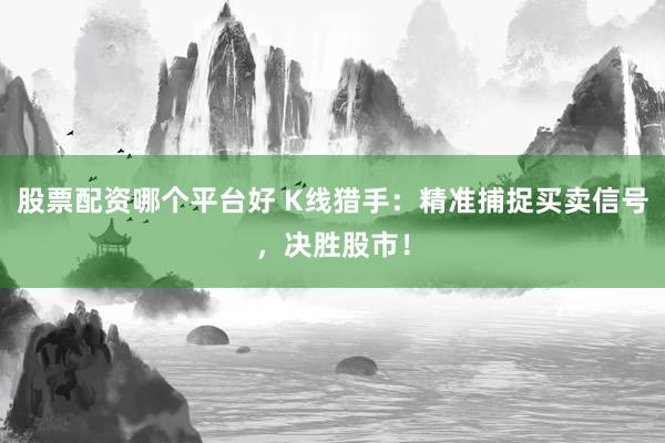 股票配资哪个平台好 K线猎手：精准捕捉买卖信号，决胜股市！