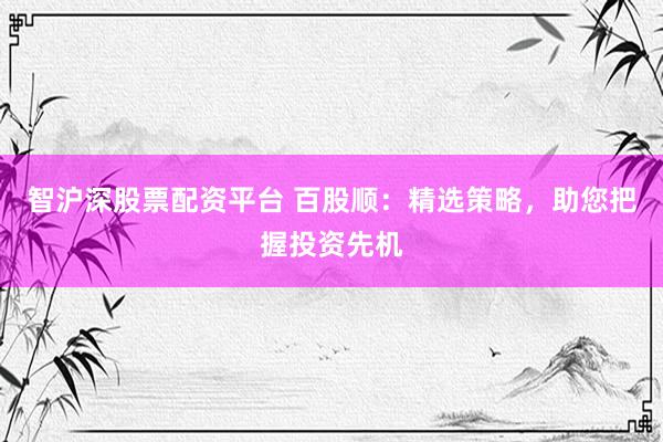 智沪深股票配资平台 百股顺：精选策略，助您把握投资先机