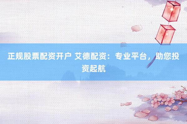 正规股票配资开户 艾德配资：专业平台，助您投资起航