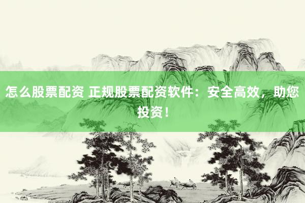 怎么股票配资 正规股票配资软件：安全高效，助您投资！