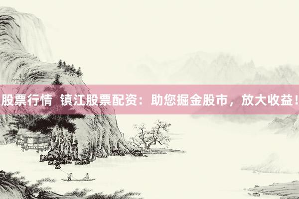 股票行情  镇江股票配资：助您掘金股市，放大收益！
