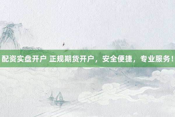 配资实盘开户 正规期货开户，安全便捷，专业服务！