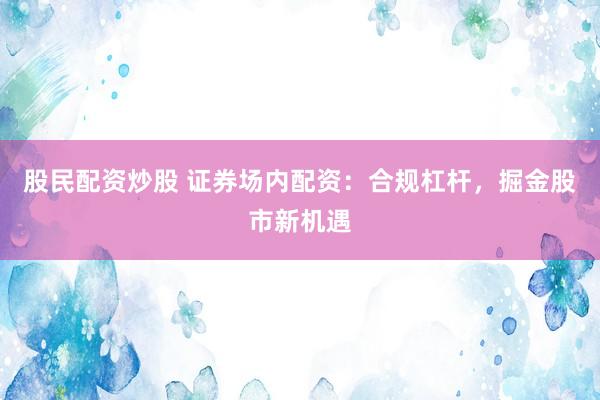 股民配资炒股 证券场内配资：合规杠杆，掘金股市新机遇