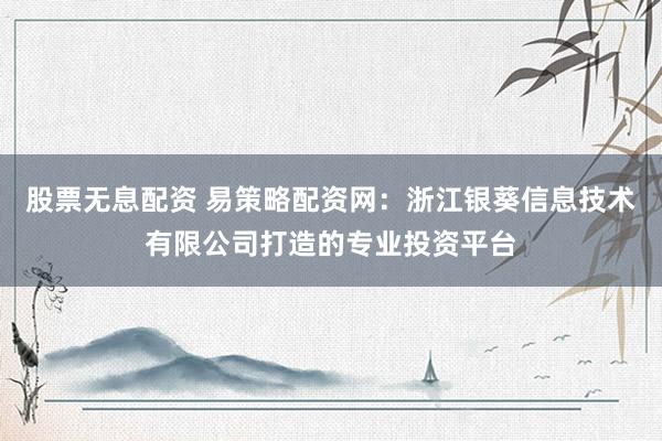 股票无息配资 易策略配资网：浙江银葵信息技术有限公司打造的专业投资平台