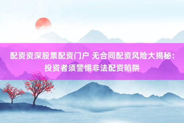 配资资深股票配资门户 无合同配资风险大揭秘：投资者须警惕非法配资陷阱