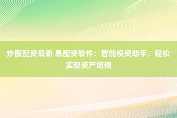 炒股配资最新 易配资软件：智能投资助手，轻松实现资产增值