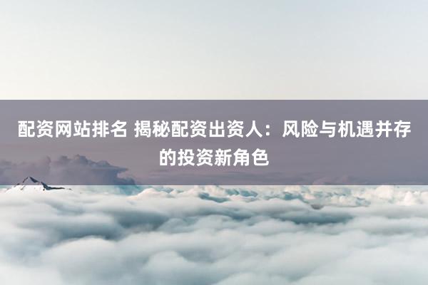 配资网站排名 揭秘配资出资人：风险与机遇并存的投资新角色