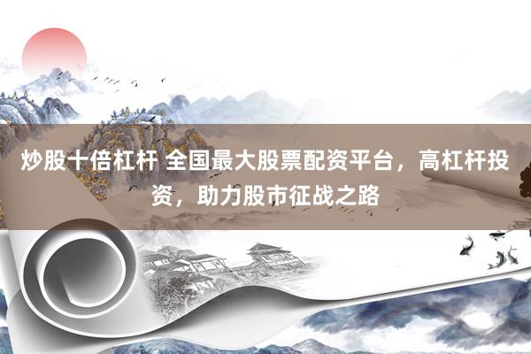 炒股十倍杠杆 全国最大股票配资平台，高杠杆投资，助力股市征战之路