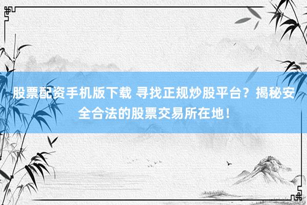 股票配资手机版下载 寻找正规炒股平台？揭秘安全合法的股票交易所在地！