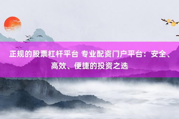 正规的股票杠杆平台 专业配资门户平台：安全、高效、便捷的投资之选