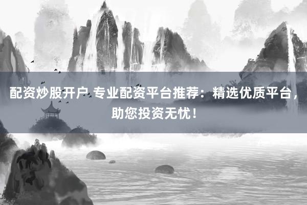 配资炒股开户 专业配资平台推荐：精选优质平台，助您投资无忧！