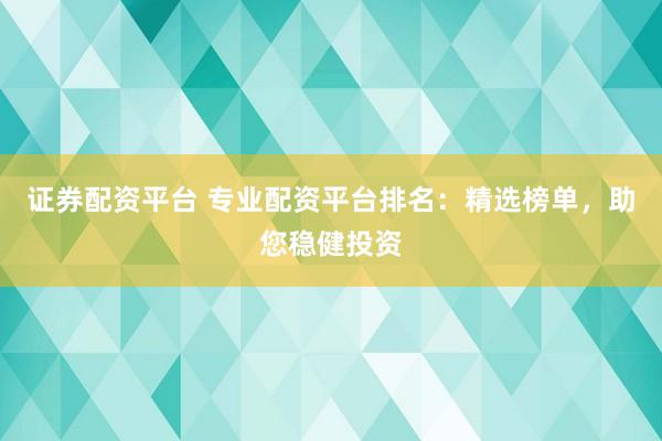 证券配资平台 专业配资平台排名：精选榜单，助您稳健投资