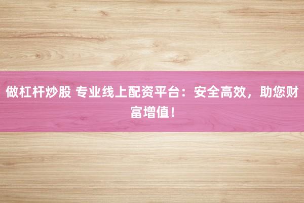 做杠杆炒股 专业线上配资平台：安全高效，助您财富增值！