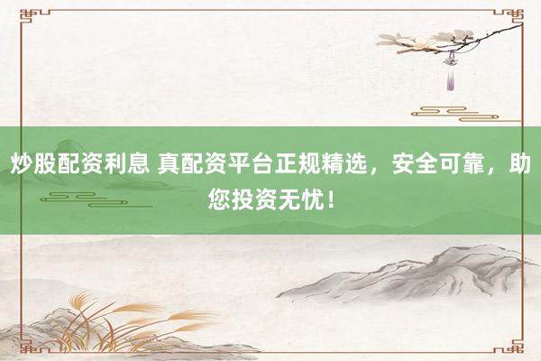 炒股配资利息 真配资平台正规精选，安全可靠，助您投资无忧！
