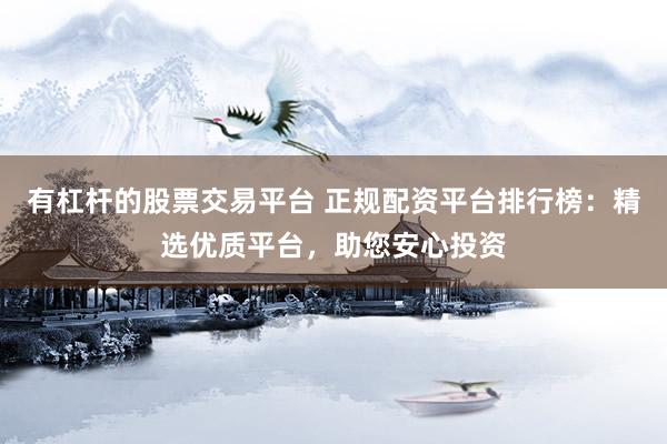 有杠杆的股票交易平台 正规配资平台排行榜：精选优质平台，助您安心投资
