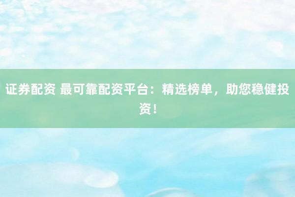 证券配资 最可靠配资平台：精选榜单，助您稳健投资！