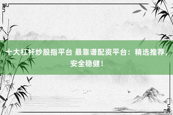 十大杠杆炒股指平台 最靠谱配资平台：精选推荐，安全稳健！