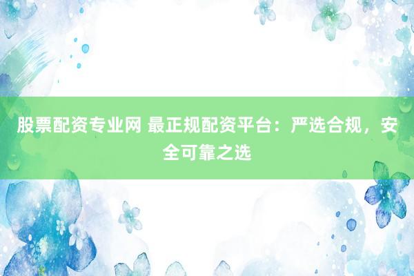 股票配资专业网 最正规配资平台：严选合规，安全可靠之选