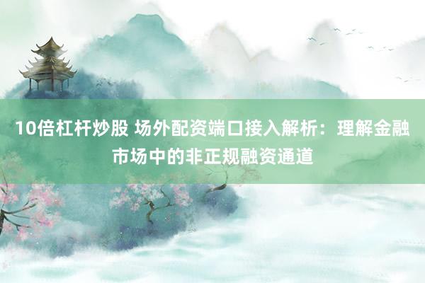 10倍杠杆炒股 场外配资端口接入解析：理解金融市场中的非正规融资通道