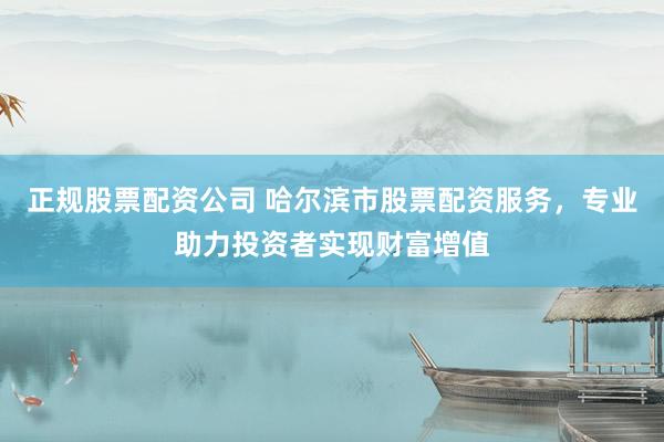正规股票配资公司 哈尔滨市股票配资服务，专业助力投资者实现财富增值