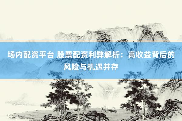 场内配资平台 股票配资利弊解析：高收益背后的风险与机遇并存
