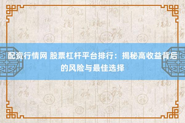 配资行情网 股票杠杆平台排行：揭秘高收益背后的风险与最佳选择