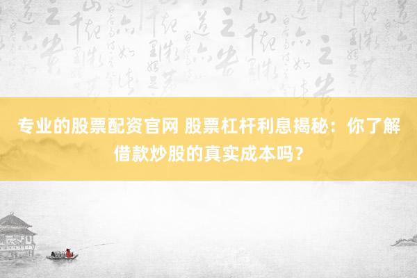专业的股票配资官网 股票杠杆利息揭秘：你了解借款炒股的真实成本吗？